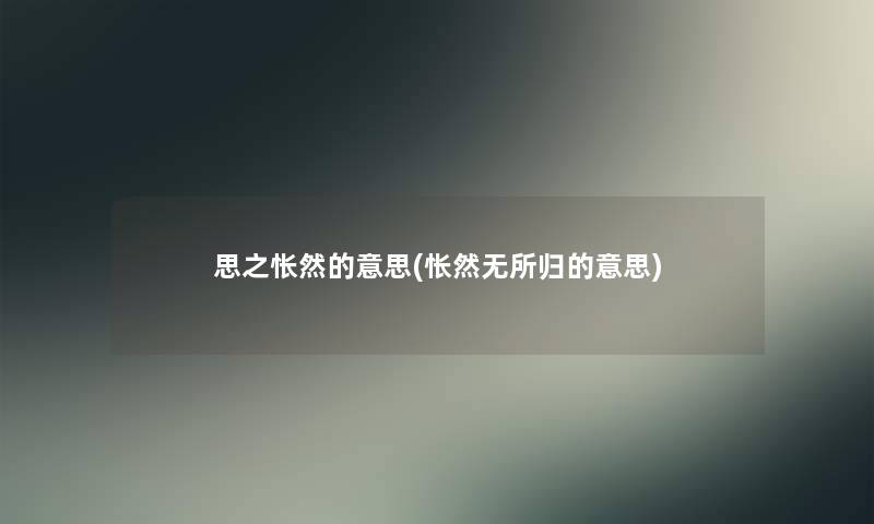 思之怅然的意思(怅然无所归的意思) 思之怅然的意思(怅然无所归的意思)