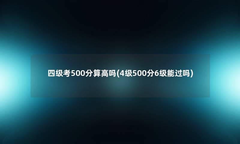 四级考500分算高吗(4级500分6级能过吗) 四级考500分算高吗(4级500分6级能过吗)