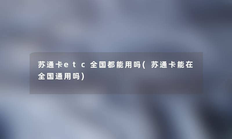 苏通卡etc全国都能用吗(苏通卡能在全国通用吗) 苏通卡etc全国都能用吗(苏通卡能在全国通用吗)
