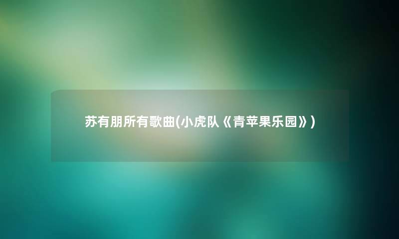 苏有朋所有歌曲(小虎队《青苹果乐园》) 苏有朋所有歌曲(小虎队《青苹果乐园》)