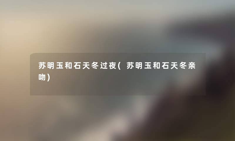 苏明玉和石天冬过夜(苏明玉和石天冬亲吻) 苏明玉和石天冬过夜(苏明玉和石天冬亲吻)