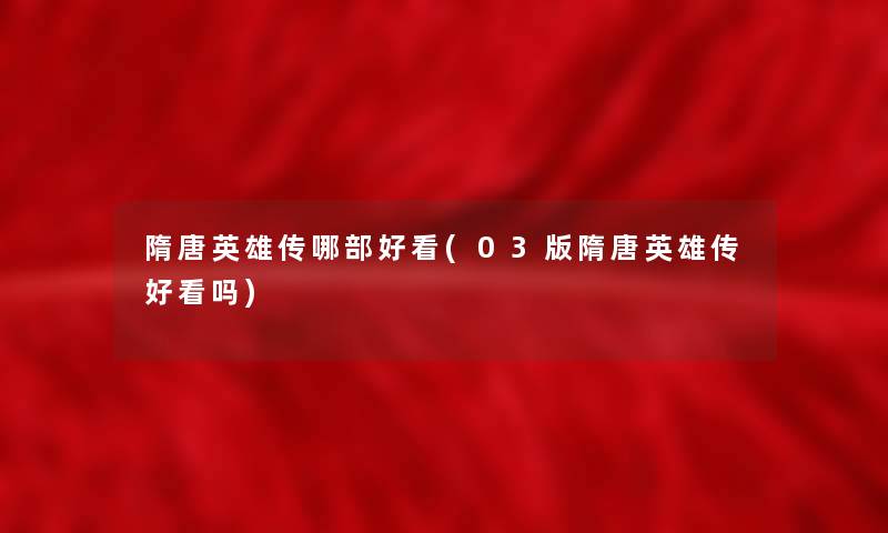 隋唐英雄传哪部好看(03版隋唐英雄传好看吗) 隋唐英雄传哪部好看(03版隋唐英雄传好看吗)
