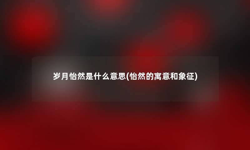 岁月怡然是什么意思(怡然的寓意和象征) 岁月怡然是什么意思(怡然的寓意和象征)