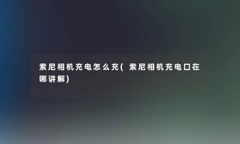 索尼相机充电怎么充(索尼相机充电口在哪讲解) 索尼相机充电怎么充(索尼相机充电口在哪讲解)