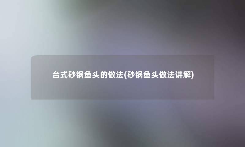 台式砂锅鱼头的做法(砂锅鱼头做法讲解)