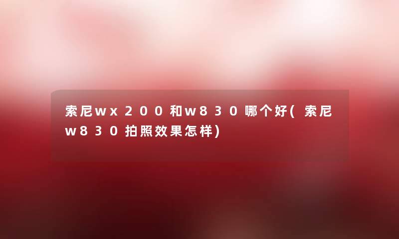 索尼wx200和w830哪个好(索尼w830拍照效果怎样) 索尼wx200和w830哪个好(索尼w830拍照效果怎样)