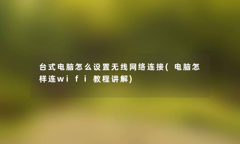 台式电脑怎么设置无线网络连接(电脑怎样连wifi教程讲解)