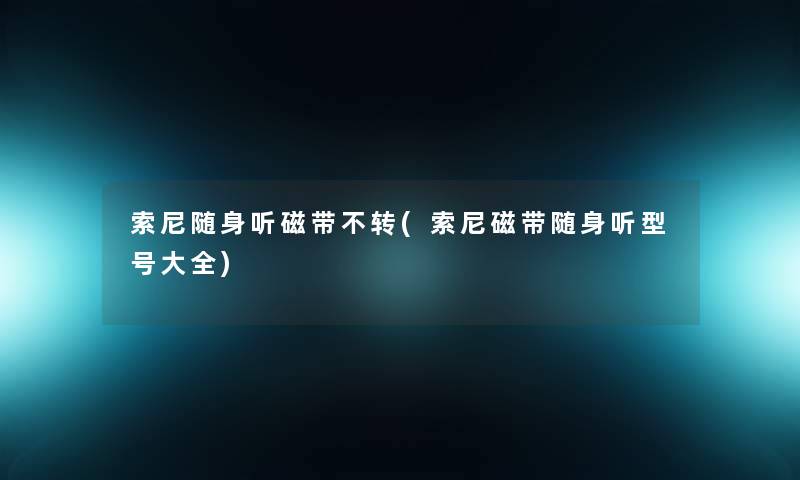 索尼随身听磁带不转(索尼磁带随身听型号大全) 索尼随身听磁带不转(索尼磁带随身听型号大全)