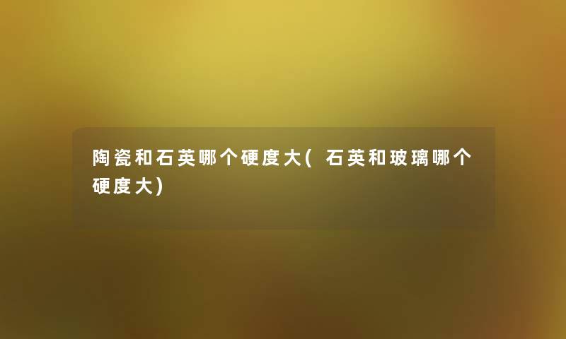陶瓷和石英哪个硬度大(石英和玻璃哪个硬度大) 陶瓷和石英哪个硬度大(石英和玻璃哪个硬度大)