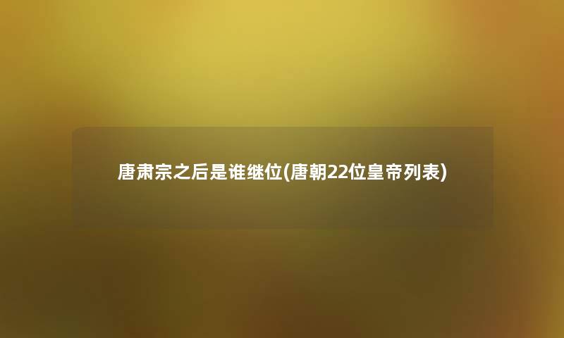 唐肃宗之后是谁继位(唐朝22位皇帝列表) 唐肃宗之后是谁继位(唐朝22位皇帝列表)