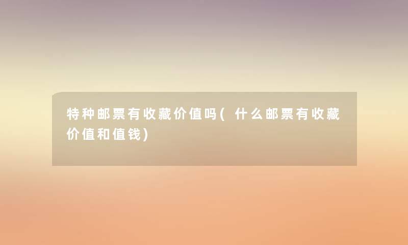 特种邮票有收藏价值吗(什么邮票有收藏价值和值钱) 特种邮票有收藏价值吗(什么邮票有收藏价值和值钱)