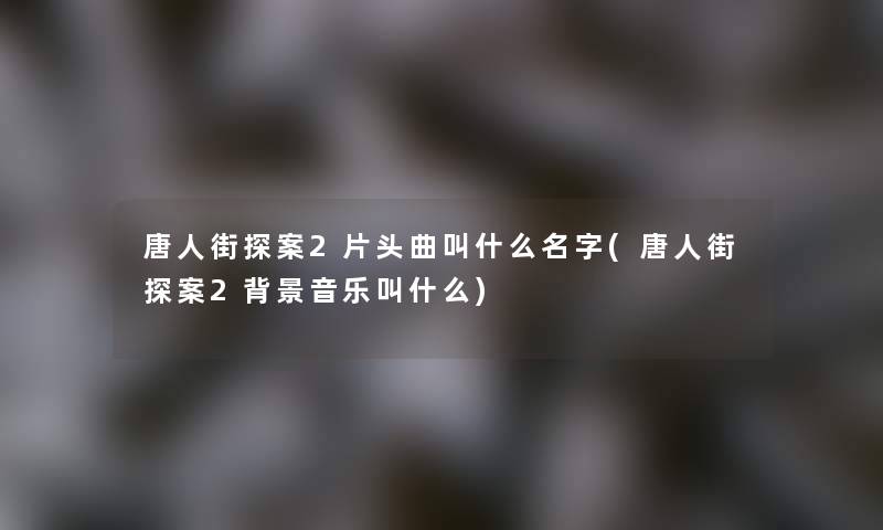 唐人街探案2片头曲叫什么名字(唐人街探案2音乐叫什么)