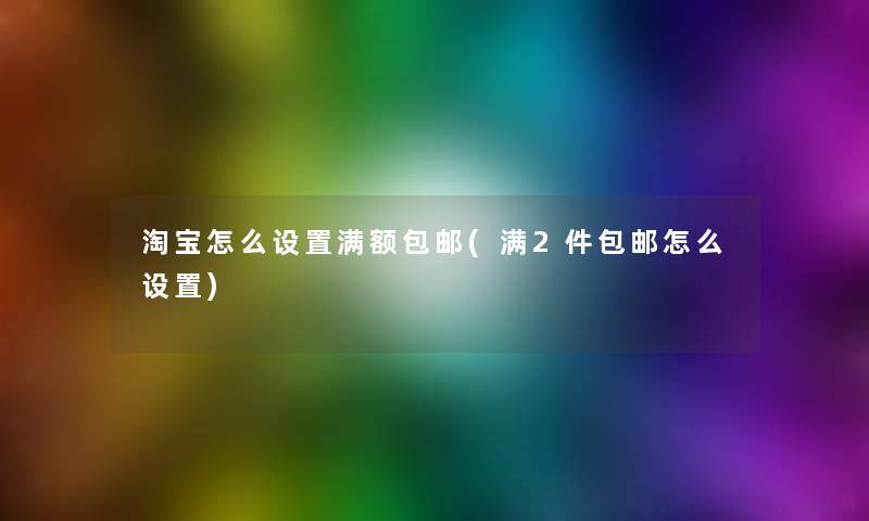 淘宝怎么设置满额包邮(满2件包邮怎么设置)