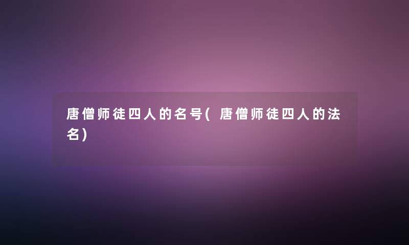 唐僧师徒四人的名号(唐僧师徒四人的法名) 唐僧师徒四人的名号(唐僧师徒四人的法名)
