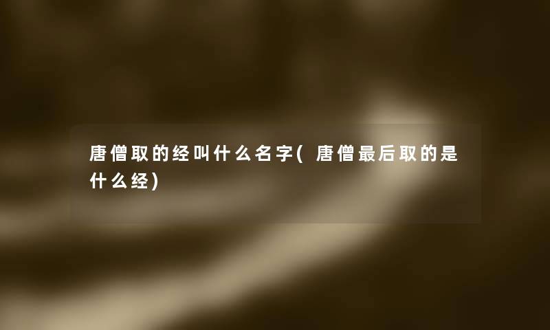唐僧取的经叫什么名字(唐僧这里要说取的是什么经)