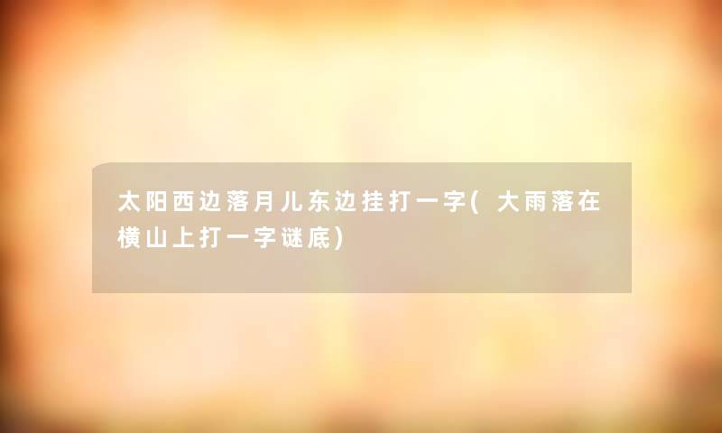 太阳西边落月儿东边挂打一字(大雨落在横山上打一字谜底) 太阳西边落月儿东边挂打一字(大雨落在横山上打一字谜底)