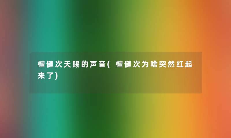 檀健次天赐的声音(檀健次为啥突然红起来了)