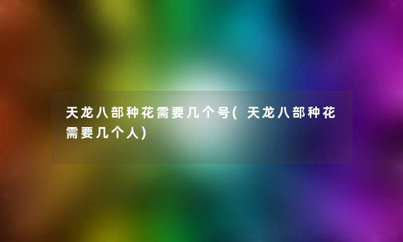 天龙八部种花需要几个号(天龙八部种花需要几个人) 天龙八部种花需要几个号(天龙八部种花需要几个人)