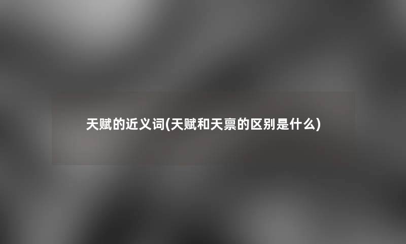 天赋的近义词(天赋和天禀的区别是什么) 天赋的近义词(天赋和天禀的区别是什么)