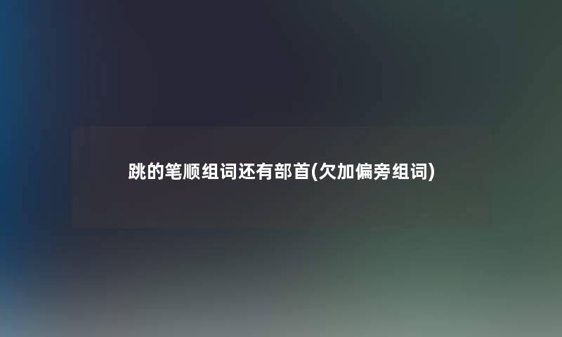跳的笔顺组词还有部首(欠加偏旁组词)