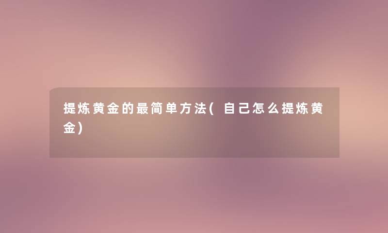 提炼黄金的简单方法(自己怎么提炼黄金) 提炼黄金的简单方法(自己怎么提炼黄金)