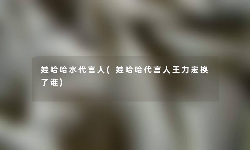 娃哈哈水代言人(娃哈哈代言人王力宏换了谁)
