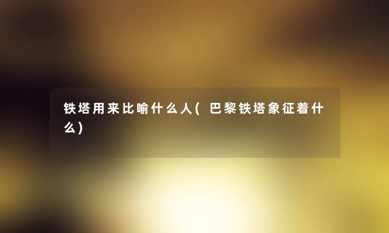 铁塔用来比喻什么人(巴黎铁塔象征着什么)
