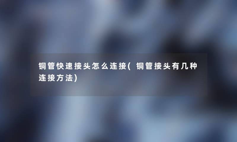 铜管快速接头怎么连接(铜管接头有几种连接方法)