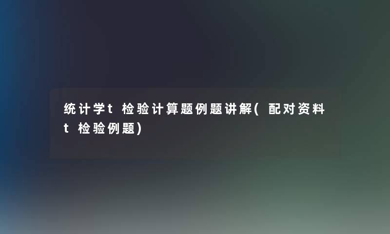 统计学t检验计算题例题讲解(配对资料t检验例题) 统计学t检验计算题例题讲解(配对资料t检验例题)
