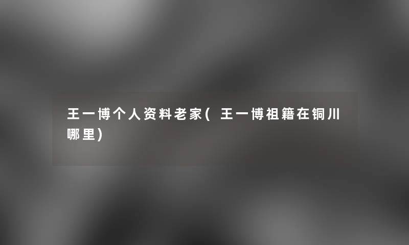 王一博个人资料老家(王一博祖籍在铜川哪里)