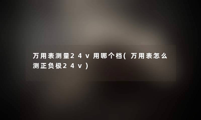 万用表测量24v用哪个档(万用表怎么测正负极24v) 万用表测量24v用哪个档(万用表怎么测正负极24v)