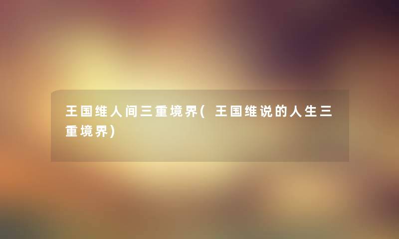 王国维人间三重境界(王国维说的人生三重境界)