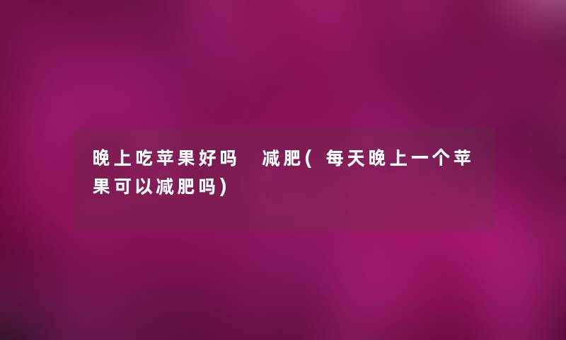 晚上吃苹果好吗 减肥(每天晚上一个苹果可以减肥吗)