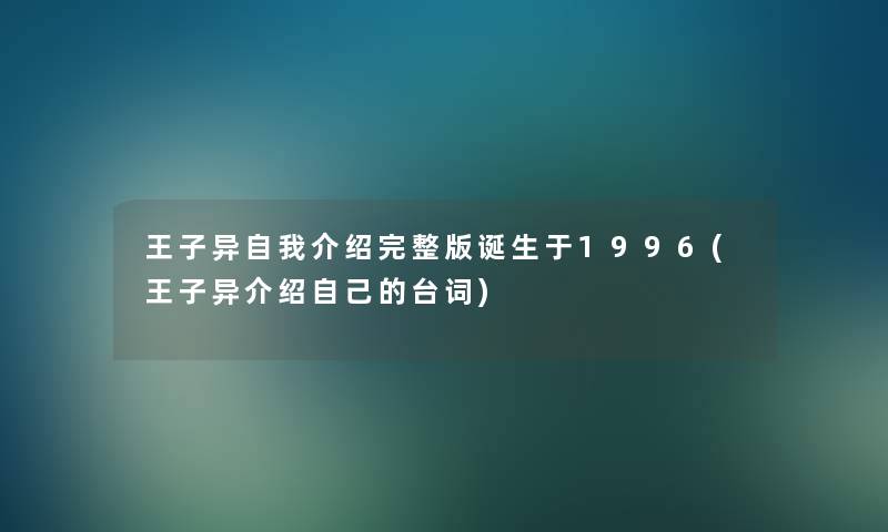 王子异自我介绍完整版诞生于1996(王子异介绍自己的台词)