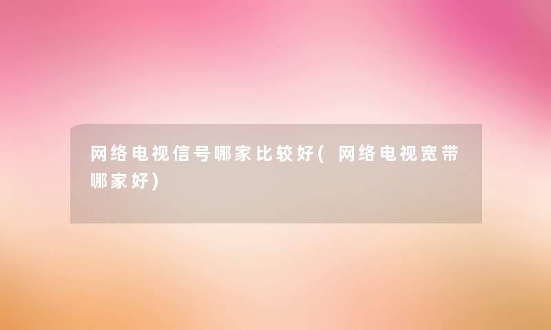 网络电视信号哪家比较好(网络电视宽带哪家好)