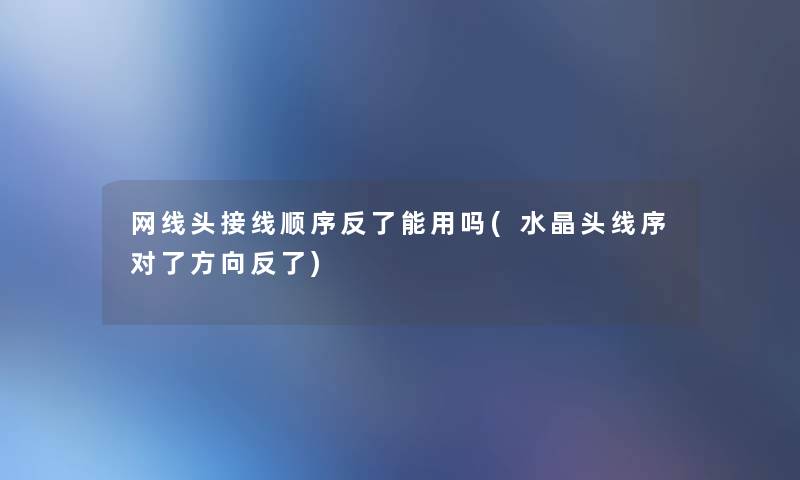 网线头接线顺序反了能用吗(水晶头线序对了方向反了) 网线头接线顺序反了能用吗(水晶头线序对了方向反了)
