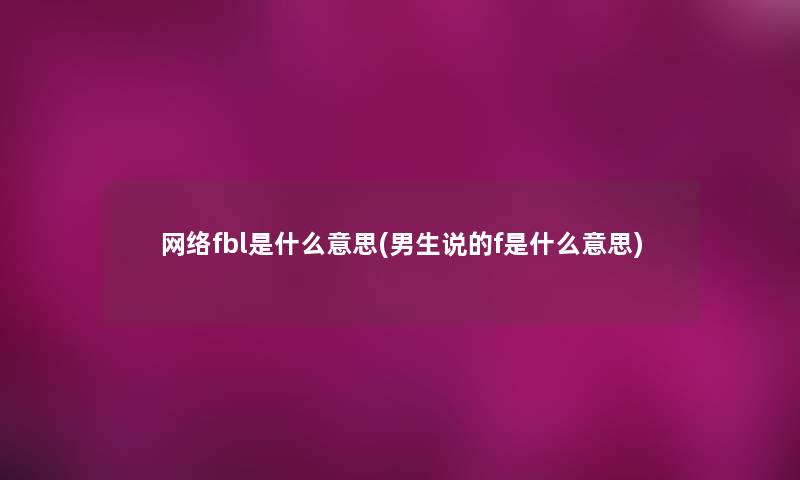 网络fbl是什么意思(男生说的f是什么意思) 网络fbl是什么意思(男生说的f是什么意思)