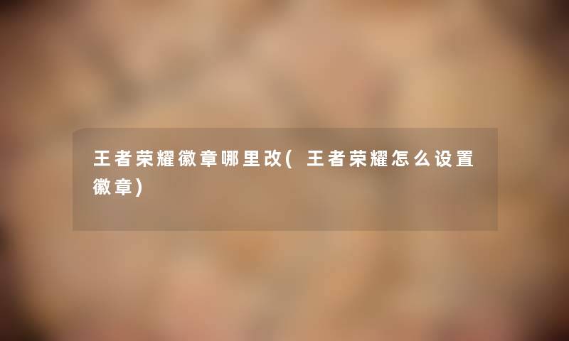 王者荣耀徽章哪里改(王者荣耀怎么设置徽章)