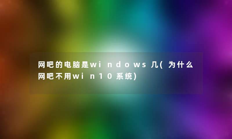 网吧的电脑是windows几(为什么网吧不用win10系统) 网吧的电脑是windows几(为什么网吧不用win10系统)