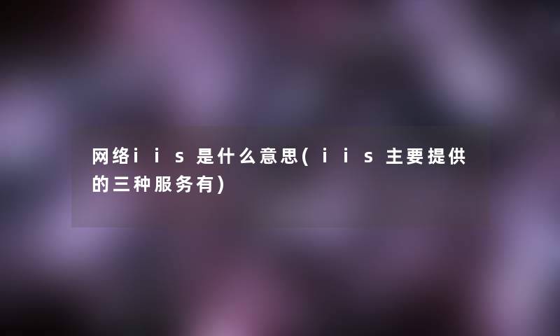 网络iis是什么意思(iis主要提供的三种服务有) 网络iis是什么意思(iis主要提供的三种服务有)
