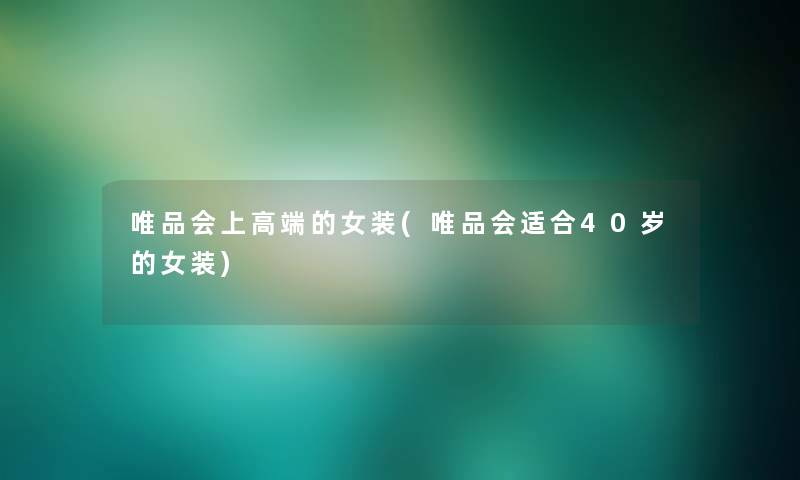 唯品会上高端的女装(唯品会适合40岁的女装) 唯品会上高端的女装(唯品会适合40岁的女装)