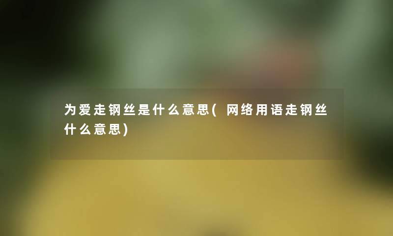 为爱走钢丝是什么意思(网络用语走钢丝什么意思) 为爱走钢丝是什么意思(网络用语走钢丝什么意思)