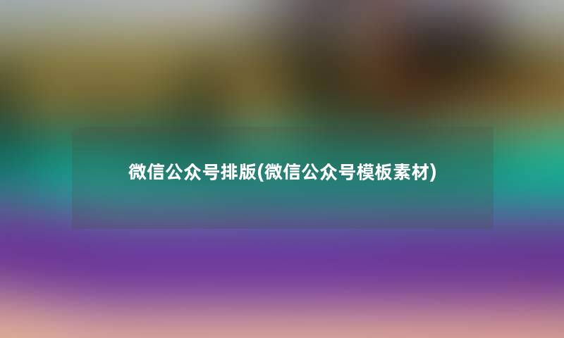 微信公众号排版(微信公众号模板素材)