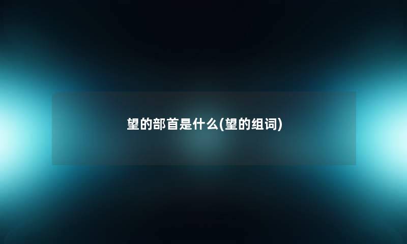 望的部首是什么(望的组词) 望的部首是什么(望的组词)