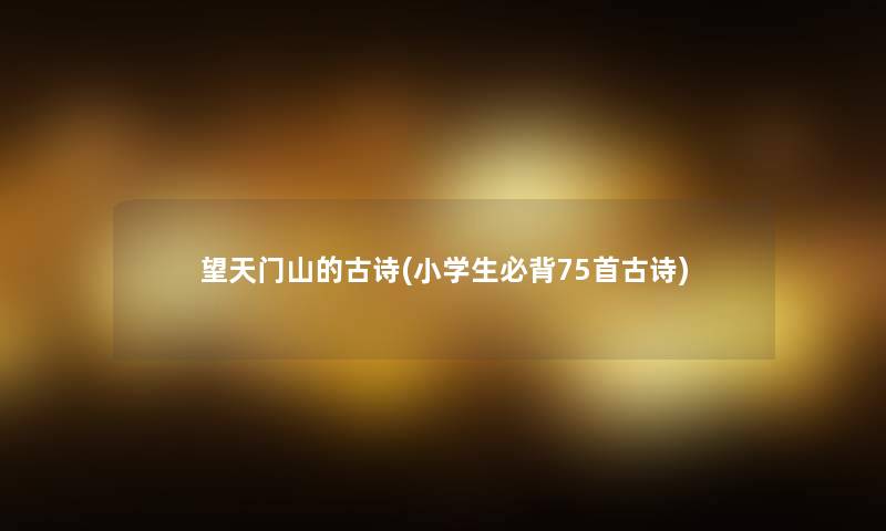 望天门山的古诗(小学生必背75首古诗) 望天门山的古诗(小学生必背75首古诗)