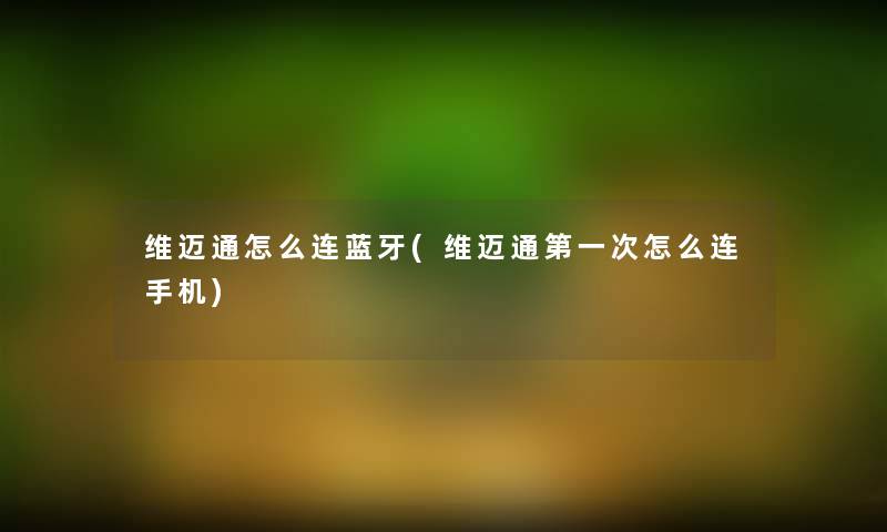 维迈通怎么连蓝牙(维迈通第一次怎么连手机) 维迈通怎么连蓝牙(维迈通第一次怎么连手机)