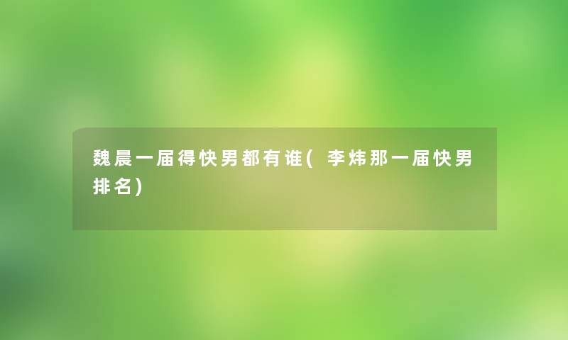 魏晨一届得快男都有谁(李炜那一届快男推荐)