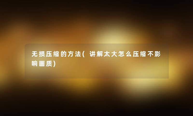 无损压缩的方法(讲解太大怎么压缩不影响画质)