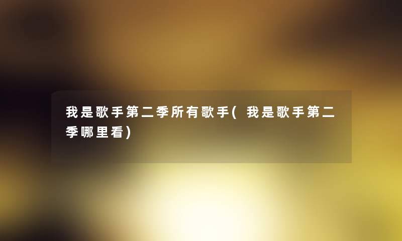 我是歌手第二季所有歌手(我是歌手第二季哪里看) 我是歌手第二季所有歌手(我是歌手第二季哪里看)