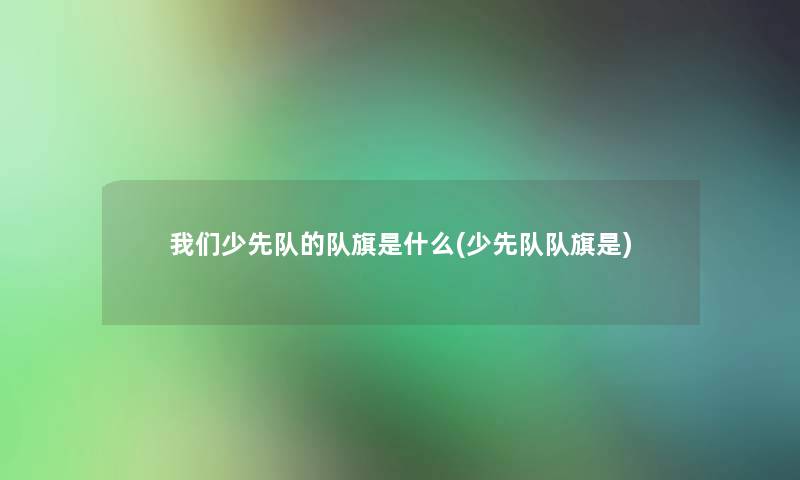 少先队的队旗是什么(少先队队旗是)